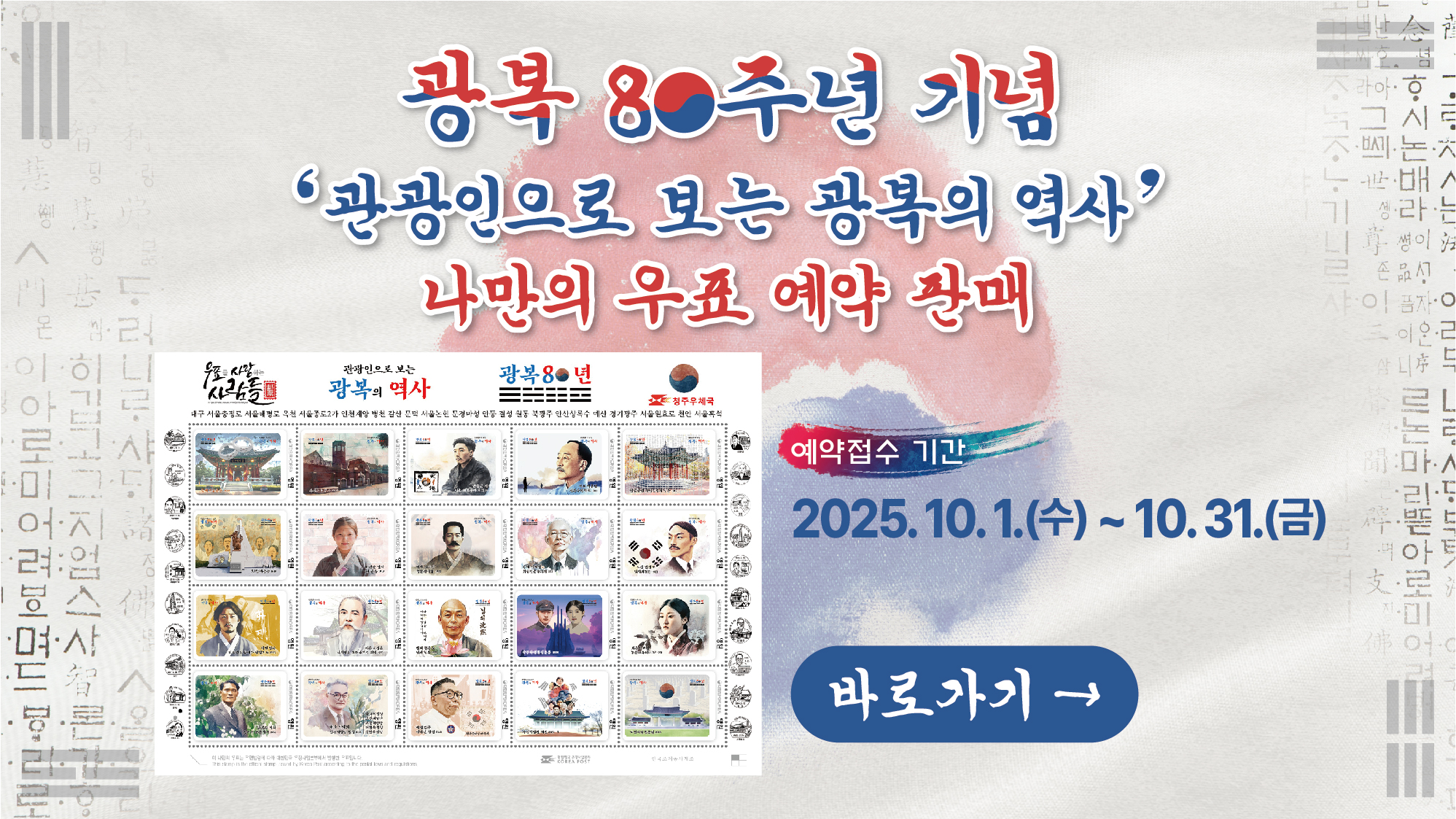 광복 80주년 기념 관광인으로 보는 광복의 역사 나만의 우표 예약 판매
(예약접수 기간 : 2025.10.1.(수) ~ 10.31.(금)

우표를 사랑하는 사람들, 관광인으로 보는 광복의 역사, 광복 80년, 청주우체국
(대구 서울충정로 서울매평로 옥천 서울종로2가 인천 계양 병천 갈산 문덕 서울논현 문경마성 안동 결성 원통 북광주 안산상록수 예산 경기광주 서울원효로 천안 서울흑석

바로가기