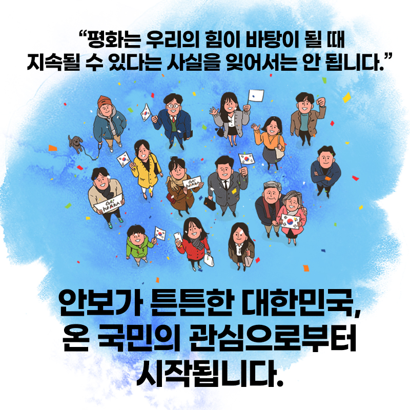 "평화는 우리의 힘이 바탕이 될 때 지속될 수 있다는 사실을 잊어서는 안 됩니다."
안보가 튼튼한 대한민국, 온 국민의 관심으로부터 시작됩니다.