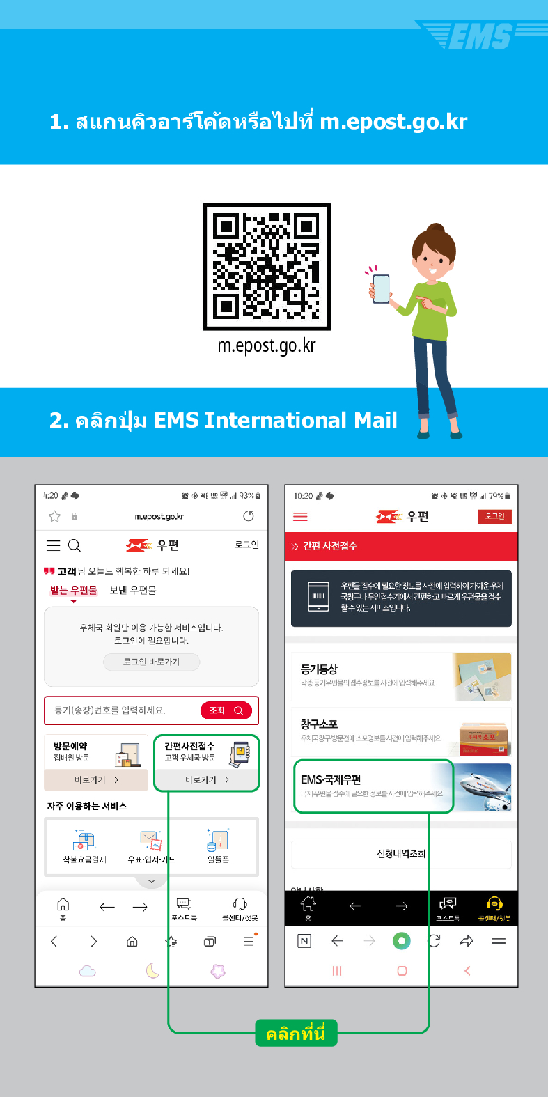 1. สแกนคิวอาร์โค้ดหรือไปที่ m.epost.go.kr
m.epost.go.kr
2
. คลิกปุ่ม EMS International Mail
20
= Q
m.epost.go.kr
우편
고객님 오늘도 행복한 하루 되세요!
받는 우편물
보낸 우편물
우체국 회원만 이용 가능한 서비스입니다. 로그인이 필요합니다.
로그인 바로가기
풍기(송장번호를 입력하세요.
방문예약 집해온 방문
간편사전접수
10:20
=
우편
로그인
> /> 간편 사전접수
등기동상
조회
창구소포
79%
우편을 검수세 필요한 정보를 사전에 입력하여가운 두게 국민구나 무인검수기에서 간편하고 빠르게 우편물을 검수 할수있는 서비스입니다
고려 우체국 밤문
바로가기)
바로가기 >
EMS-국제우편
자주 이용하는 서비스
착불요금경제 우표·웹서카드
←→
스트
센디/

=
৫
คลิกที่นี่
