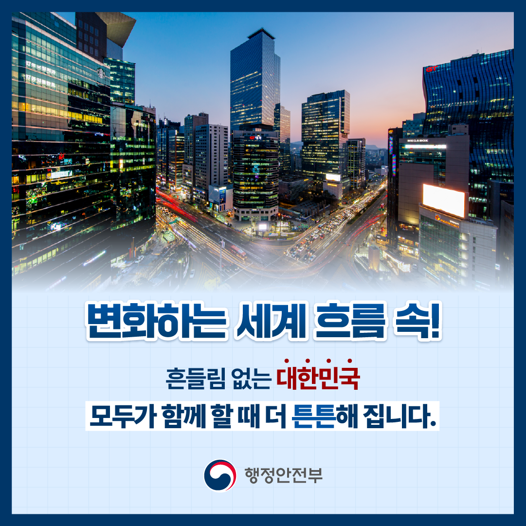 변화하는 세계 흐름 속! 흔들림 없는 대한민국 모두가 함께 할 때 더 튼튼해집니다. 행정안전부