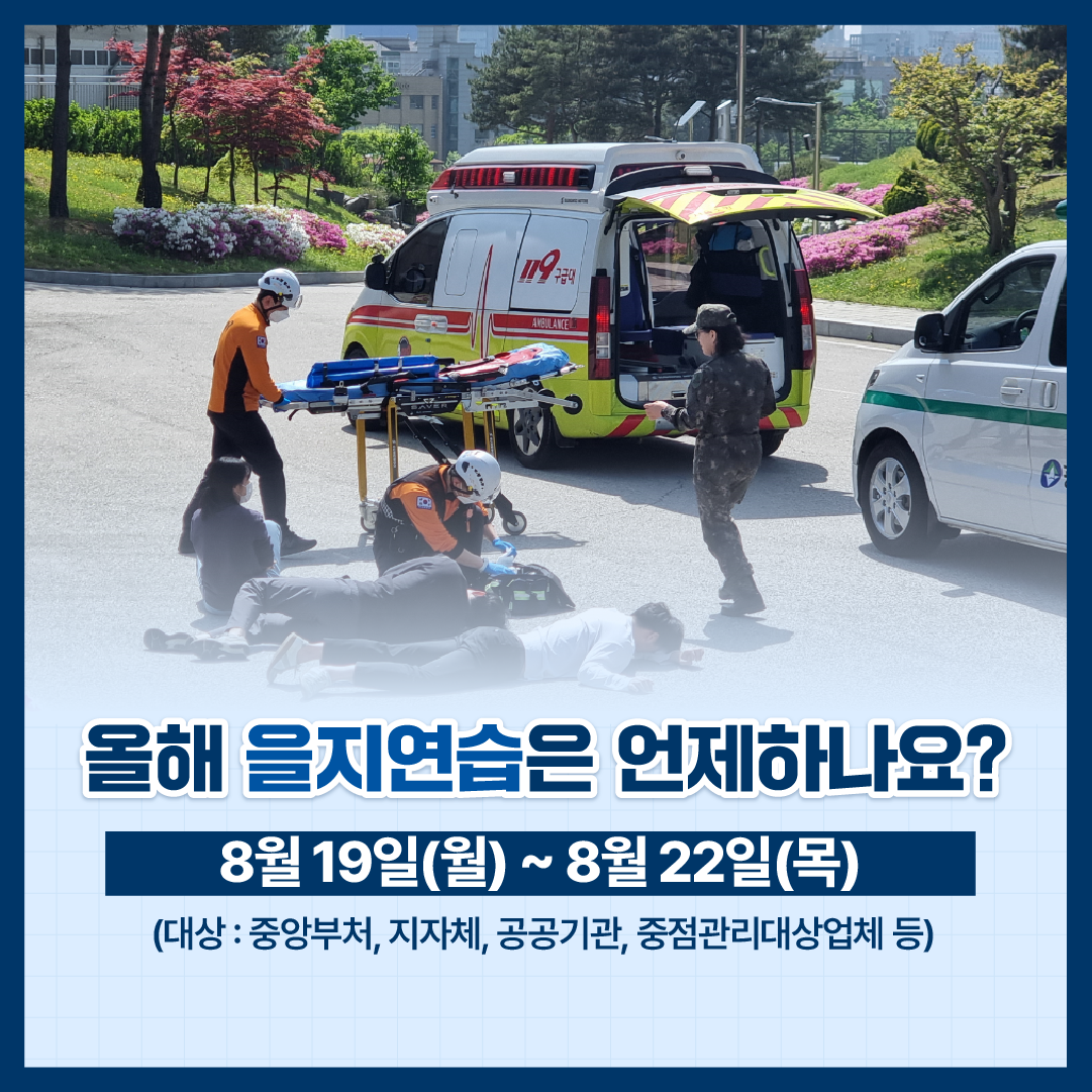 올해 을지연습은 언제하나요? 
8월 19일(월)~8월 22일(목) 
(대상  : 중앙부처, 지자체, 공공기관, 중점관리대상업체 등) 