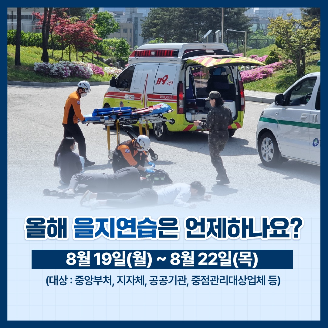 올해 을지연습은 언제하나요?
8월19일(월)~8월22일(목)
대상: 중앙부처, 지자체, 공공기관, 중점관리대상업체 등