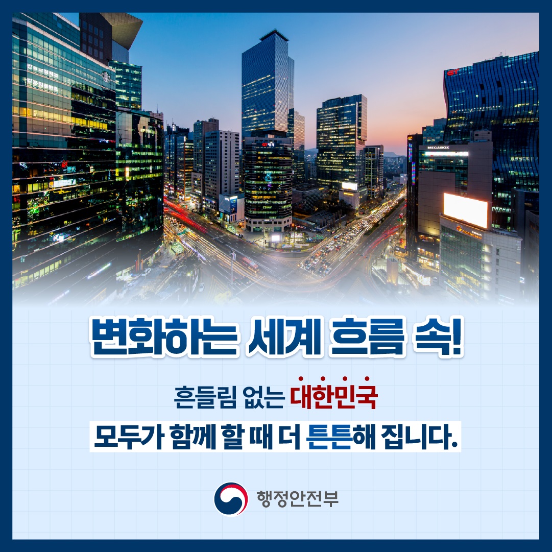 변화하는 세걔 흐름 속!
흔들림 없는 대한민국 
모두가 함께 할 때 더 튼튼해집니다.
행정안전부