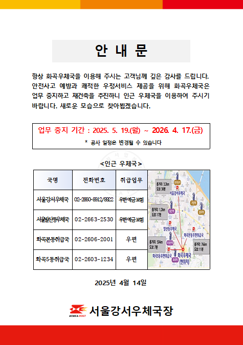 항상 화곡우체국을 이용해주시는 고객님께 깊은 감사를 드립니다. 안전사고 예방과 쾌적한 우정서비스 제공을 위해 화곡우체국은 업무 중지하고 재건축을 추진하니 인근 우체국을 이용하여 주시기 바랍니다. 새로운 모습으로 찾아뵙겠습니다.

업무 중지 기간: 2025.5.19.(월) ~ 2026.4.17.(금)
-공사 일정은 변경될 수 있습니다. 

인근 우체국
서울강서우체국 02-2660-8912/8922 (우편, 예금, 보험)
서울발산동우체국 02-2663-2530 (우편, 예금, 보험)
화곡본동취급국 02-2606-2001 (우편)
화곡5동취급국 02-2603-1234 (우편)